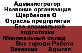 Администратор › Название организации ­ Щербакова О. › Отрасль предприятия ­ Без специальной подготовки › Минимальный оклад ­ 50 000 - Все города Работа » Вакансии   . Адыгея респ.,Адыгейск г.